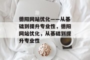 德阳网站优化——从基础到提升专业性,德阳网站优化,从基础到提升专业性 德阳网站优化——从基础到提升专业性,德阳网站优化,从基础到提升专业性