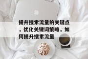 提升搜索流量的关键点，优化关键词策略，如何提升搜索流量