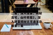 山村老屋2通关攻略第二集,深入迷雾,揭秘古宅,山村老屋2,深入迷雾揭秘古宅通关攻略第二集 山村老屋2通关攻略第二集,深入迷雾,揭秘古宅,山村老屋2,深入迷雾揭秘古宅通关攻略第二集