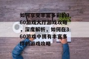 如何享受丰富多彩的360游戏大厅游戏攻略,深度解析,如何在360游戏中拥有丰富多样的游戏攻略 如何享受丰富多彩的360游戏大厅游戏攻略,深度解析,如何在360游戏中拥有丰富多样的游戏攻略