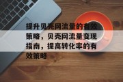 提升贝壳网流量的有效策略，贝壳网流量变现指南，提高转化率的有效策略