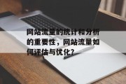 网站流量的统计和分析的重要性,网站流量如何评估与优化? 网站流量的统计和分析的重要性,网站流量如何评估与优化?