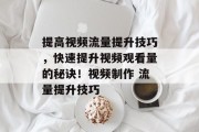 提高视频流量提升技巧,快速提升视频观看量的秘诀!视频制作 流量提升技巧