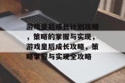 游戏皇后成长计划攻略,策略的掌握与实现,游戏皇后成长攻略,策略掌握与实现全攻略 游戏皇后成长计划攻略,策略的掌握与实现,游戏皇后成长攻略,策略掌握与实现全攻略