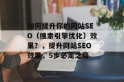 如何提升你的网站SEO(搜索引擎优化)效果?,提升网站SEO效果,5步必走之路 如何提升你的网站SEO(搜索引擎优化)效果?,提升网站SEO效果,5步必走之路