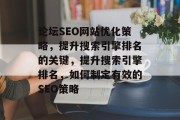 论坛SEO网站优化策略,提升搜索引擎排名的关键,提升搜索引擎排名,如何制定有效的SEO策略 论坛SEO网站优化策略,提升搜索引擎排名的关键,提升搜索引擎排名,如何制定有效的SEO策略