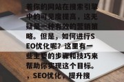 SEO优化网站哪家好？SEO排名靠前意味着你的网站在搜索引擎中的可见度提高，这无疑是一种有效的营销策略。但是，如何进行SEO优化呢？这里有一些主要的步骤和技巧来帮助你实现这个目标。，SEO优化，提升搜索引擎可见度的关键步骤及技巧
