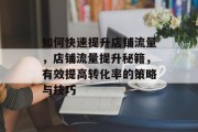 如何快速提升店铺流量,店铺流量提升秘籍,有效提高转化率的策略与技巧 如何快速提升店铺流量,店铺流量提升秘籍,有效提高转化率的策略与技巧