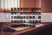 在竞争激烈的互联网环境中,如何找到适合自己的网站优化服务,提升网站排名,找寻最适合的优化服务策略 在竞争激烈的互联网环境中,如何找到适合自己的网站优化服务,提升网站排名,找寻最适合的优化服务策略