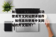 如何在中文网站上成功使用外文网站翻译插件,如何高效使用中文网站的外文插件? 如何在中文网站上成功使用外文网站翻译插件,如何高效使用中文网站的外文插件?