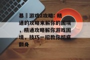 暴囧游戏2攻略: 精通的攻略来解你的困境,精通攻略解你游戏困境,技巧一招教你彻底翻身