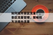 如何提升景区流量?,景区流量管理,策略和方法提升流量 如何提升景区流量?,景区流量管理,策略和方法提升流量