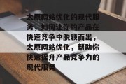 太原网站优化的现代服务,如何让你的产品在快速竞争中脱颖而出,太原网站优化,帮助你快速提升产品竞争力的现代服务 太原网站优化的现代服务,如何让你的产品在快速竞争中脱颖而出,太原网站优化,帮助你快速提升产品竞争力的现代服务