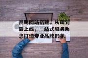 昆明网站搭建,从规划到上线,一站式服务助您打造专业品牌形象 昆明网站搭建,从规划到上线,一站式服务助您打造专业品牌形象