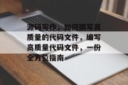 源码写作,如何撰写高质量的代码文件,编写高质量代码文件,一份全方位指南 源码写作,如何撰写高质量的代码文件,编写高质量代码文件,一份全方位指南