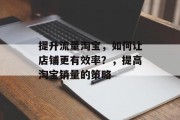 提升流量淘宝,如何让店铺更有效率?,提高淘宝销量的策略 提升流量淘宝,如何让店铺更有效率?,提高淘宝销量的策略