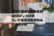 如何打造高效的新密网站SEO?,SEO技巧,打造高效新密网站的关键步骤 如何打造高效的新密网站SEO?,SEO技巧,打造高效新密网站的关键步骤