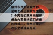 柳州市民的狂欢之都,是哪个真正的欢乐之城?今天我们就来揭秘柳州市内那些玩家们必玩的游戏。,柳州市民,欢乐之城谁来见证 柳州市民的狂欢之都,是哪个真正的欢乐之城?今天我们就来揭秘柳州市内那些玩家们必玩的游戏。,柳州市民,欢乐之城谁来见证