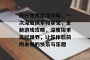 美好世界游戏攻略,一次深度探索和享受,全新游戏攻略,深度探索美好世界,让你体验前所未有的快乐与乐趣 美好世界游戏攻略,一次深度探索和享受,全新游戏攻略,深度探索美好世界,让你体验前所未有的快乐与乐趣