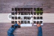 全面解析网站广告清理插件下载技巧与安全使用指南,网站广告清理插件下载指南,安全使用秘籍 全面解析网站广告清理插件下载技巧与安全使用指南,网站广告清理插件下载指南,安全使用秘籍