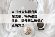 WiFi检查与提升网站流量，WiFi强度优化，提升网站流量的正确方法