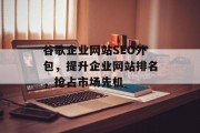 谷歌企业网站SEO外包,提升企业网站排名,抢占市场先机 谷歌企业网站SEO外包,提升企业网站排名,抢占市场先机