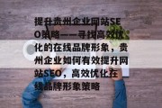 提升贵州企业网站SEO策略——寻找高效优化的在线品牌形象,贵州企业如何有效提升网站SEO,高效优化在线品牌形象策略 提升贵州企业网站SEO策略——寻找高效优化的在线品牌形象,贵州企业如何有效提升网站SEO,高效优化在线品牌形象策略