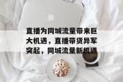 直播为同城流量带来巨大机遇,直播带货异军突起,同城流量新机遇 直播为同城流量带来巨大机遇,直播带货异军突起,同城流量新机遇