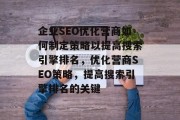 企业SEO优化营商如何制定策略以提高搜索引擎排名,优化营商SEO策略,提高搜索引擎排名的关键 企业SEO优化营商如何制定策略以提高搜索引擎排名,优化营商SEO策略,提高搜索引擎排名的关键