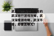 武昌,一场说走就走的武汉旅行游戏攻略,武汉深度游攻略,武汉不走,却要去哪儿? 武昌,一场说走就走的武汉旅行游戏攻略,武汉深度游攻略,武汉不走,却要去哪儿?