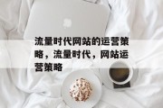 流量时代网站的运营策略,流量时代,网站运营策略 流量时代网站的运营策略,流量时代,网站运营策略