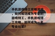 手机游戏特工攻略游戏,如何成功成为专业的游戏特工,手机游戏特工攻略,如何成为一名专业玩家? 手机游戏特工攻略游戏,如何成功成为专业的游戏特工,手机游戏特工攻略,如何成为一名专业玩家?