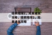 拯救地球2,完美通关攻略,拯救地球2,完美通关攻略 拯救地球2,完美通关攻略,拯救地球2,完美通关攻略
