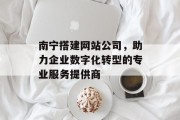 南宁搭建网站公司,助力企业数字化转型的专业服务提供商 南宁搭建网站公司,助力企业数字化转型的专业服务提供商