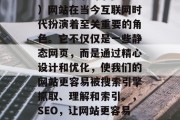 SEO(搜索引擎优化)网站在当今互联网时代扮演着至关重要的角色。它不仅仅是一些静态网页,而是通过精心设计和优化,使我们的网站更容易被搜索引擎抓取、理解和索引。,SEO,让网站更容易被搜索引擎抓取和理解 SEO(搜索引擎优化)网站在当今互联网时代扮演着至关重要的角色。它不仅仅是一些静态网页,而是通过精心设计和优化,使我们的网站更容易被搜索引擎抓取、理解和索引。,SEO,让网站更容易被搜索引擎抓取和理解