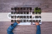 绘制出色彩之笔，提升你的网络流量，色彩绘就您的网络流量，技巧教你轻松提升网络可见性