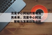 流量中心网站的策略及其未来,流量中心网站,策略与发展趋势分析 流量中心网站的策略及其未来,流量中心网站,策略与发展趋势分析