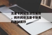流量卡网站合法性解析,揭开网络流量卡销售的神秘面纱 流量卡网站合法性解析,揭开网络流量卡销售的神秘面纱