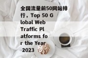全国流量前50网站排行，Top 50 Global Web Traffic Platforms for the Year 2023