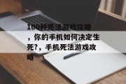 100种死法游戏攻略,你的手机如何决定生死?,手机死法游戏攻略 100种死法游戏攻略,你的手机如何决定生死?,手机死法游戏攻略