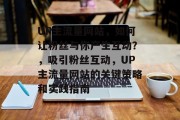 UP主流量网站，如何让粉丝与你产生互动？，吸引粉丝互动，UP主流量网站的关键策略和实践指南