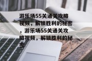 游乐场55关通关攻略视频，解锁胜利的秘密，游乐场55关通关攻略视频，解锁胜利的秘密