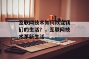 互联网技术如何改变我们的生活?,互联网技术革新生活 互联网技术如何改变我们的生活?,互联网技术革新生活