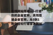 在线网站搭建——打造你的企业官网，高效搭建企业官网，从0到1教你轻松打造官方网站