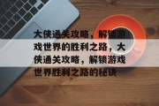 大侠通关攻略,解锁游戏世界的胜利之路,大侠通关攻略,解锁游戏世界胜利之路的秘诀 大侠通关攻略,解锁游戏世界的胜利之路,大侠通关攻略,解锁游戏世界胜利之路的秘诀