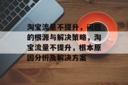 淘宝流量不提升,问题的根源与解决策略,淘宝流量不提升,根本原因分析及解决方案 淘宝流量不提升,问题的根源与解决策略,淘宝流量不提升,根本原因分析及解决方案