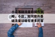 小店基础流量的提升策略,小店,如何提升基础流量以吸引更多的客户? 小店基础流量的提升策略,小店,如何提升基础流量以吸引更多的客户?