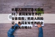 机器人历险记通关攻略88，勇闯未知世界的全面指南，机器人历险记，勇闯未知世界的全面通关攻略88