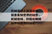 机械迷城小游戏攻略,探索未知世界的秘密,机械迷城,终极攻略揭秘神秘世界的秘密! 机械迷城小游戏攻略,探索未知世界的秘密,机械迷城,终极攻略揭秘神秘世界的秘密!