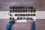 精准SEO优化，如何提高网站的搜索引擎排名，提升网站搜索引擎排名，精准SEO优化技巧